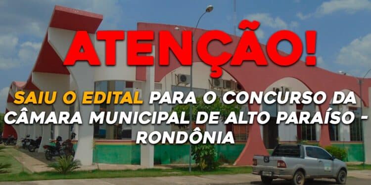 Saiu o edital para o concurso da Câmara Municipal de Alto Paraíso – Rondônia